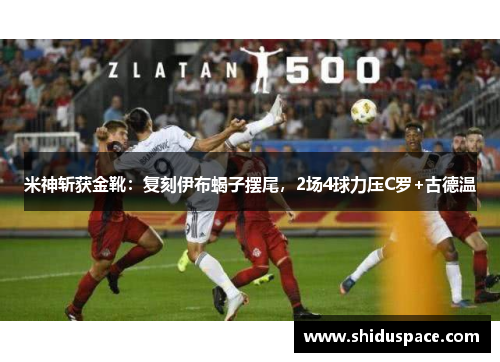 米神斩获金靴：复刻伊布蝎子摆尾，2场4球力压C罗+古德温