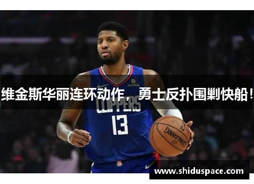 维金斯华丽连环动作，勇士反扑围剿快船！