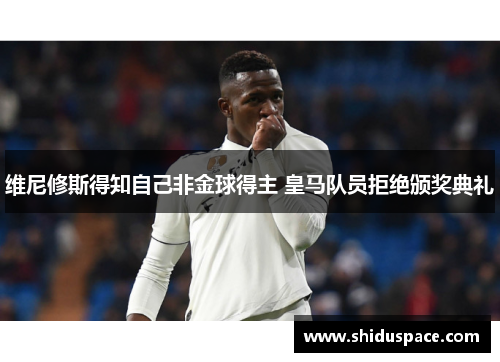 维尼修斯得知自己非金球得主 皇马队员拒绝颁奖典礼