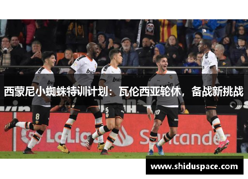 西蒙尼小蜘蛛特训计划：瓦伦西亚轮休，备战新挑战