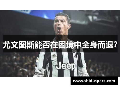 尤文图斯能否在困境中全身而退？