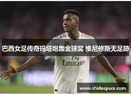 巴西女足传奇玛塔炮轰金球奖 维尼修斯无足跡