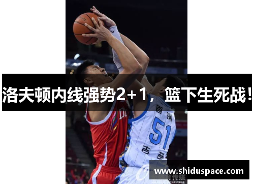 洛夫顿内线强势2+1，篮下生死战！